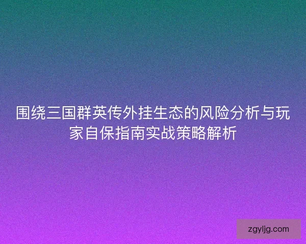 围绕三国群英传外挂生态的风险分析与玩家自保指南实战策略解析 围绕三国群英传外挂生态的风险分析与玩家自保指南实战策略解析