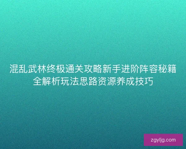 混乱武林终极通关攻略新手进阶阵容秘籍全解析玩法思路资源养成技巧