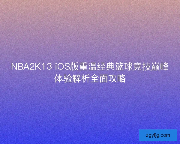 NBA2K13 iOS版重温经典篮球竞技巅峰体验解析全面攻略