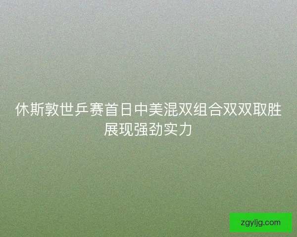 休斯敦世乒赛首日中美混双组合双双取胜展现强劲实力 休斯敦世乒赛首日中美混双组合双双取胜展现强劲实力