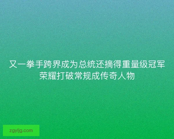 又一拳手跨界成为总统还摘得重量级冠军荣耀打破常规成传奇人物