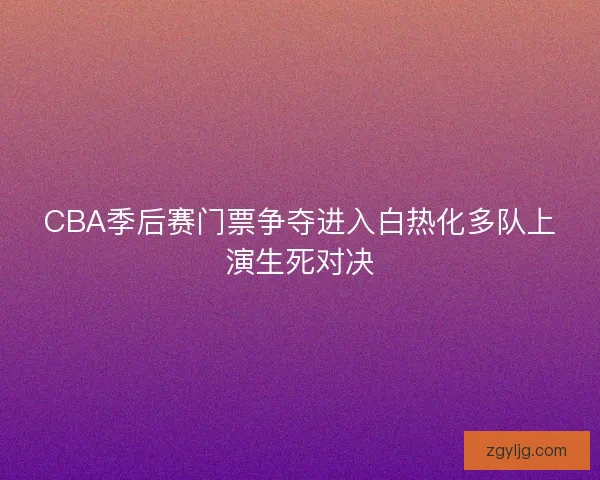 CBA季后赛门票争夺进入白热化多队上演生死对决