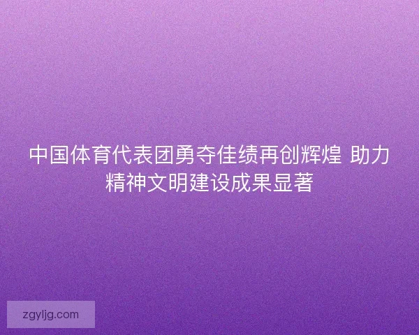 中国体育代表团勇夺佳绩再创辉煌 助力精神文明建设成果显著