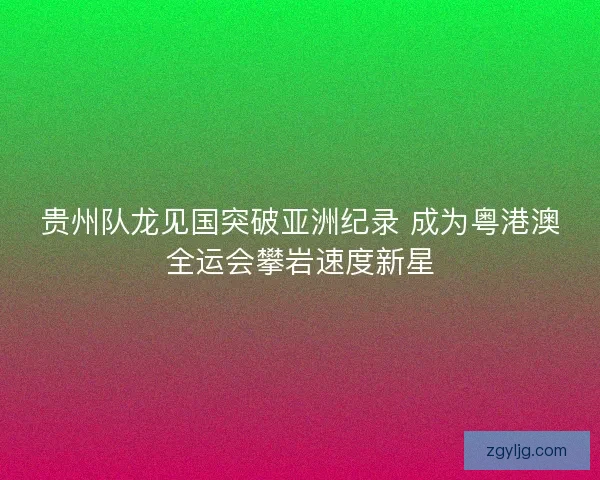 贵州队龙见国突破亚洲纪录 成为粤港澳全运会攀岩速度新星