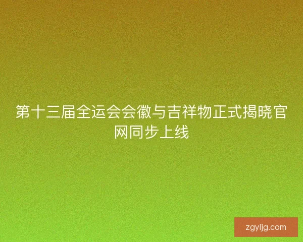 第十三届全运会会徽与吉祥物正式揭晓官网同步上线