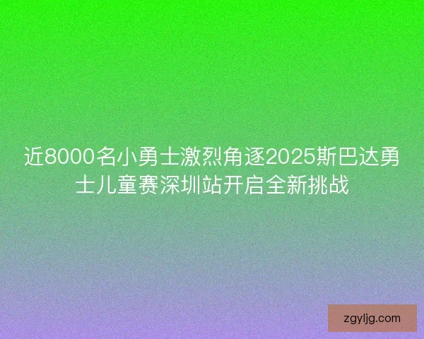 近8000名小勇士激烈角逐2025斯巴达勇士儿童赛深圳站开启全新挑战