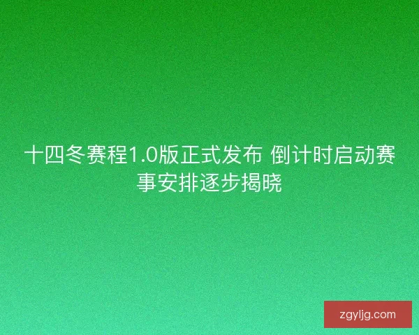 十四冬赛程1.0版正式发布 倒计时启动赛事安排逐步揭晓